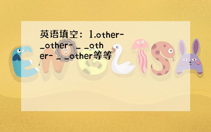 英语填空：1.other- _other- _ _other- _ _other等等