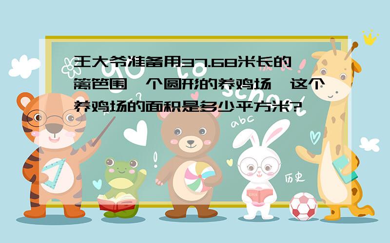 王大爷准备用37.68米长的篱笆围一个圆形的养鸡场,这个养鸡场的面积是多少平方米?