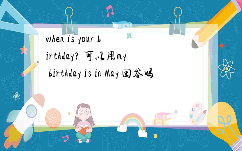 when is your birthday? 可以用my birthday is in May 回答吗