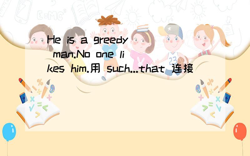 He is a greedy man.No one likes him.用 such...that 连接