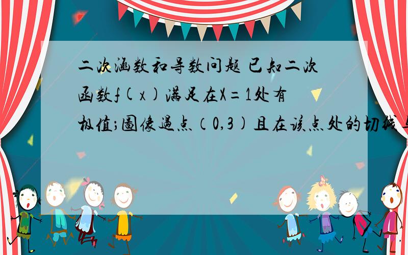 二次涵数和导数问题 已知二次函数f(x)满足在X=1处有极值；图像过点（0,3)且在该点处的切线与直线2x+y=0平行求