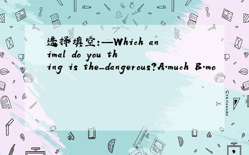 选择填空:—Which animal do you thing is the_dangerous?A.much B.mo