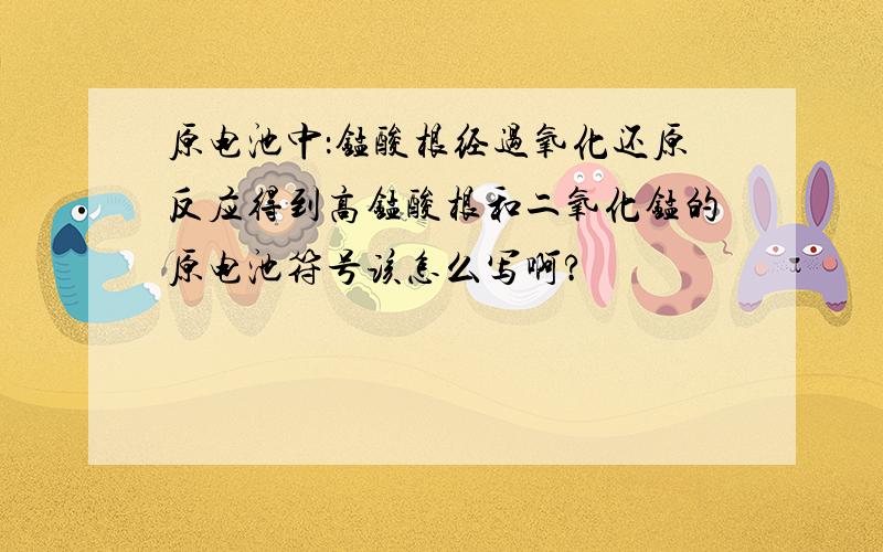 原电池中：锰酸根经过氧化还原反应得到高锰酸根和二氧化锰的原电池符号该怎么写啊?