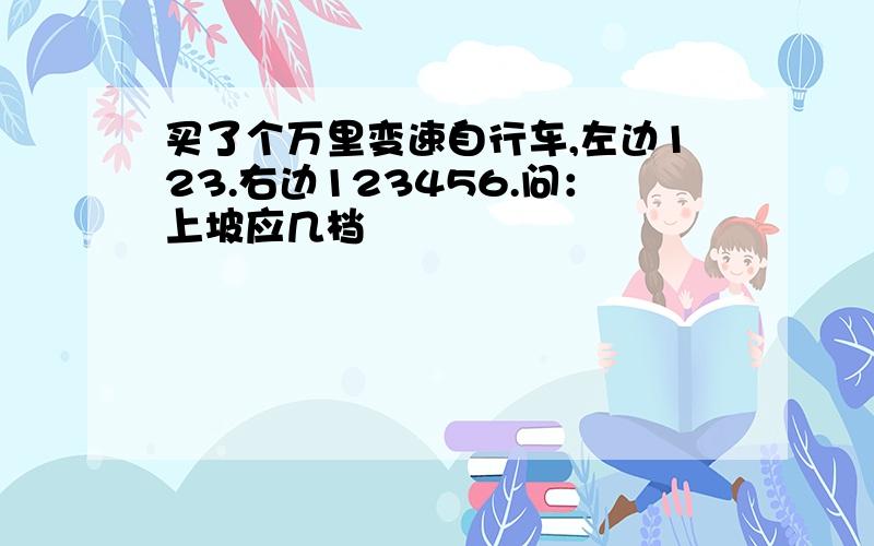 买了个万里变速自行车,左边123.右边123456.问：上坡应几档