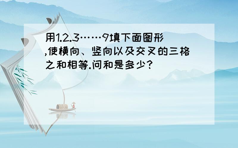 用1.2.3……9填下面图形,使横向、竖向以及交叉的三格之和相等.问和是多少?