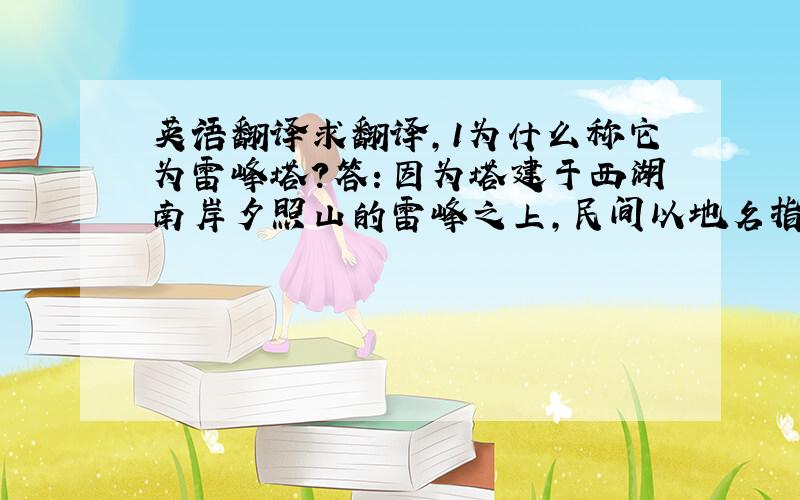 英语翻译求翻译,1为什么称它为雷峰塔?答：因为塔建于西湖南岸夕照山的雷峰之上,民间以地名指称 2西湖有什么特产?西湖醋鱼