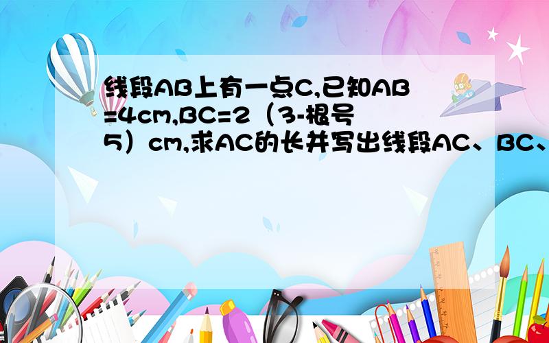 线段AB上有一点C,已知AB=4cm,BC=2（3-根号5）cm,求AC的长并写出线段AC、BC、AB之间的数量关系.