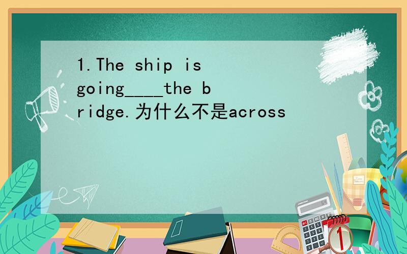 1.The ship is going____the bridge.为什么不是across