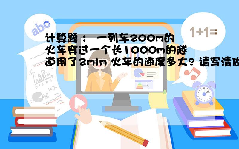 计算题 ： 一列车200m的火车穿过一个长1000m的隧道用了2min 火车的速度多大? 请写清做题步骤