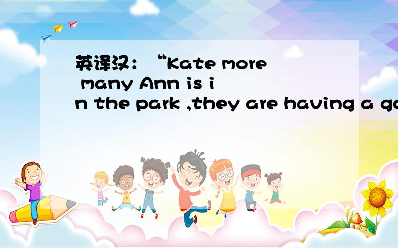 英译汉：“Kate more many Ann is in the park ,they are having a go