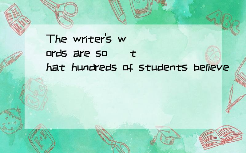 The writer's words are so()that hundreds of students believe