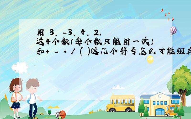 用 3、 -3、 4、 2,这4个数（每个数只能用一次）和+ - * / ( )这几个符号怎么才能组成的答案等于24