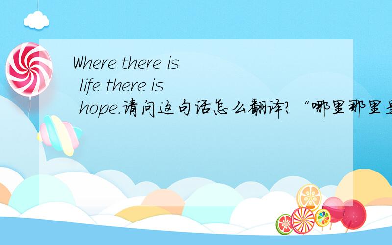 Where there is life there is hope.请问这句话怎么翻译?“哪里那里是生命那里是希望?不通