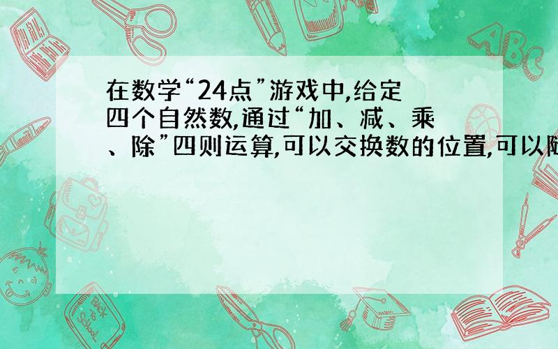 在数学“24点”游戏中,给定四个自然数,通过“加、减、乘、除”四则运算,可以交换数的位置,可以随意地添括号,但每个数只允