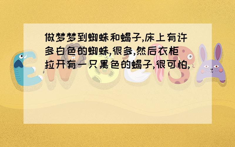 做梦梦到蜘蛛和蝎子,床上有许多白色的蜘蛛,很多,然后衣柜拉开有一只黑色的蝎子,很可怕,