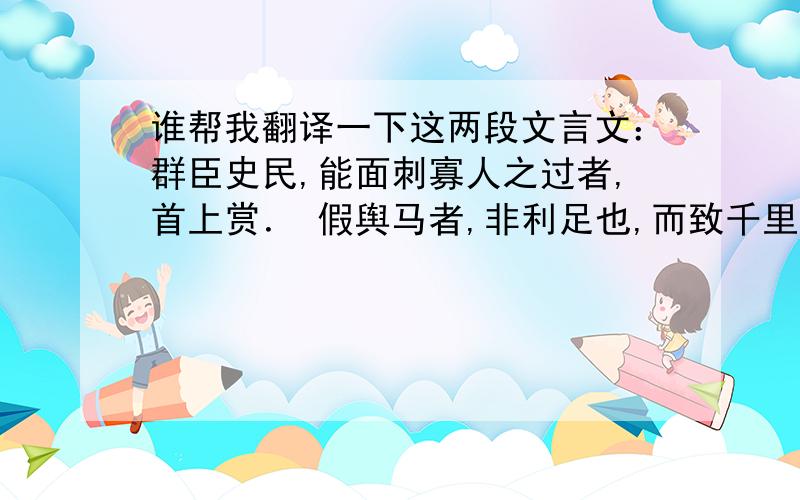 谁帮我翻译一下这两段文言文：群臣史民,能面刺寡人之过者,首上赏． 假舆马者,非利足也,而致千里．