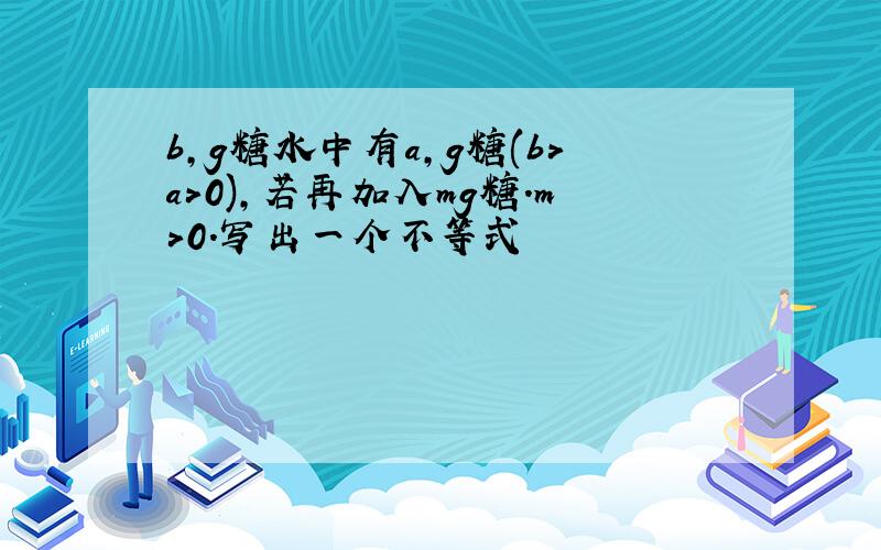 b,g糖水中有a,g糖(b>a>0),若再加入mg糖.m>0.写出一个不等式