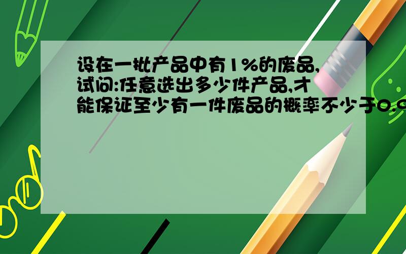 设在一批产品中有1%的废品,试问:任意选出多少件产品,才能保证至少有一件废品的概率不少于0.95