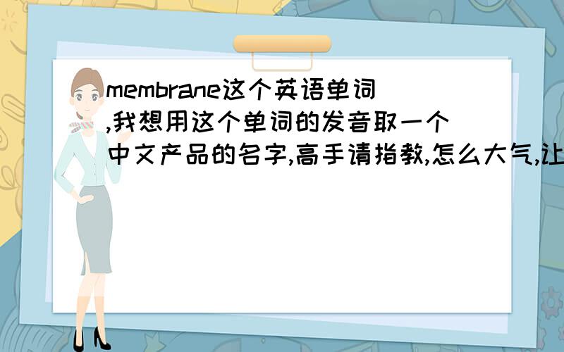 membrane这个英语单词,我想用这个单词的发音取一个中文产品的名字,高手请指教,怎么大气,让人记住!