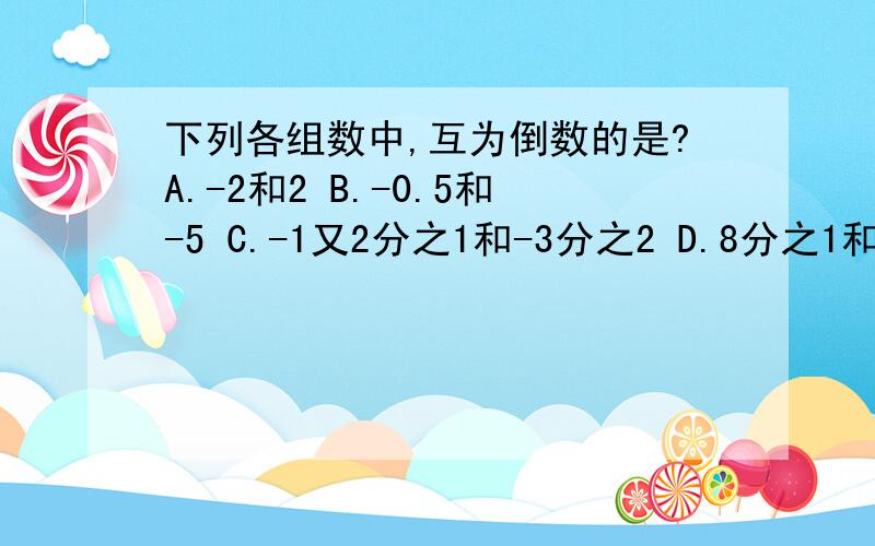 下列各组数中,互为倒数的是?A.-2和2 B.-0.5和-5 C.-1又2分之1和-3分之2 D.8分之1和-8