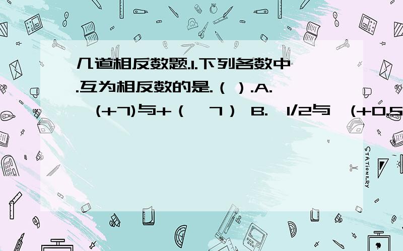 几道相反数题.1.下列各数中.互为相反数的是.（）.A.—(+7)与+（—7） B.—1/2与—(+0.5)C.+.—0