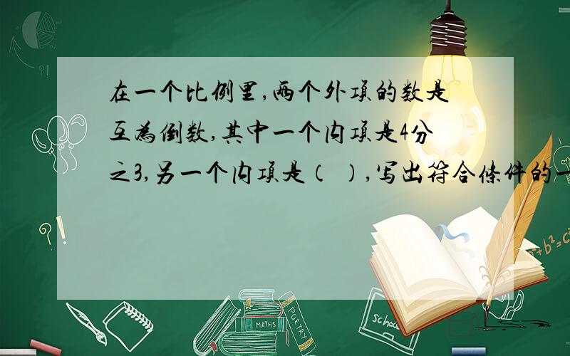 在一个比例里,两个外项的数是互为倒数,其中一个内项是4分之3,另一个内项是（ ）,写出符合条件的一个比