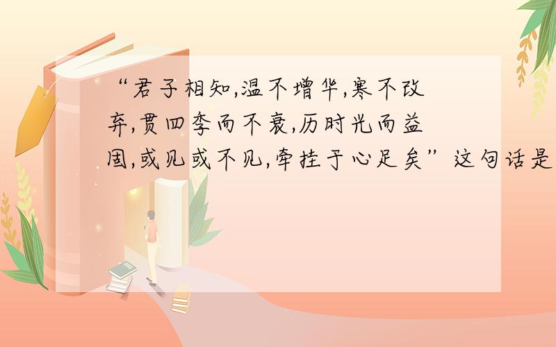 “君子相知,温不增华,寒不改弃,贯四季而不衰,历时光而益固,或见或不见,牵挂于心足矣”这句话是什么意思