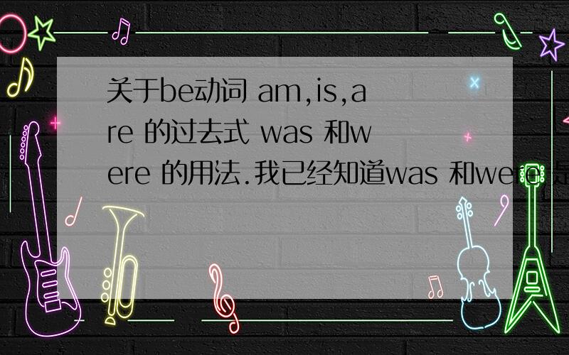 关于be动词 am,is,are 的过去式 was 和were 的用法.我已经知道was 和were 是前者的过去式.