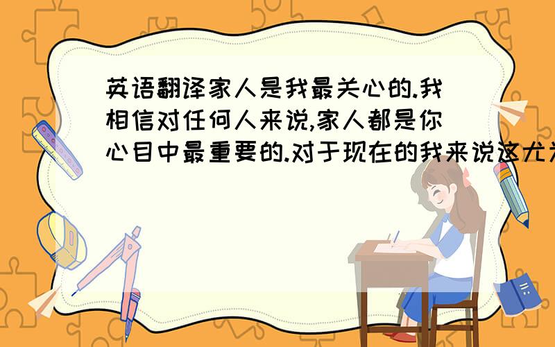 英语翻译家人是我最关心的.我相信对任何人来说,家人都是你心目中最重要的.对于现在的我来说这尤为重要.因为我有两个家.在人