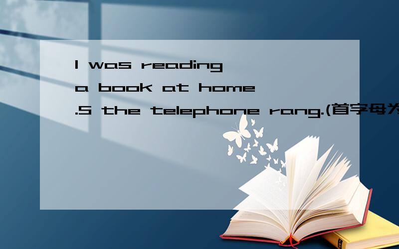 I was reading a book at home.S the telephone rang.(首字母为S,根据首