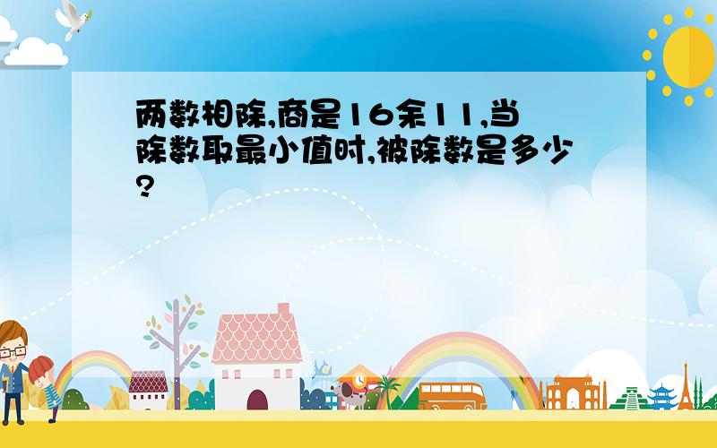 两数相除,商是16余11,当除数取最小值时,被除数是多少?