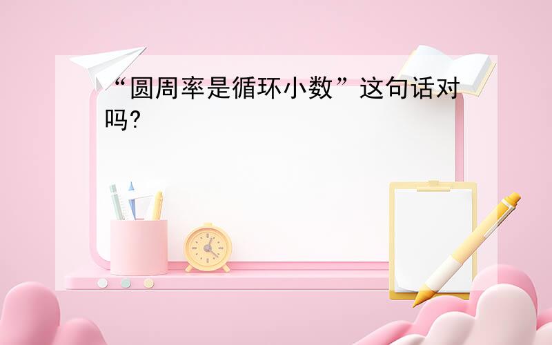 “圆周率是循环小数”这句话对吗?