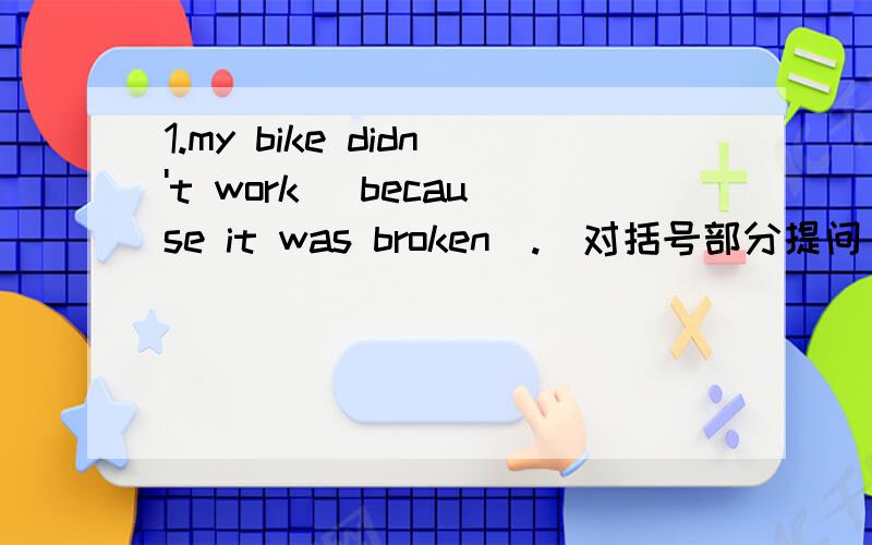 1.my bike didn't work (because it was broken).（对括号部分提问）