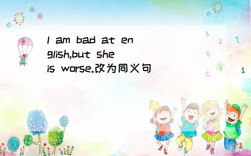 l am bad at english,but she is worse.改为同义句