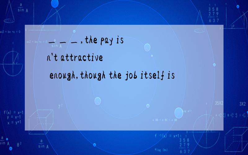 ___,the pay isn't attractive enough,though the job itself is