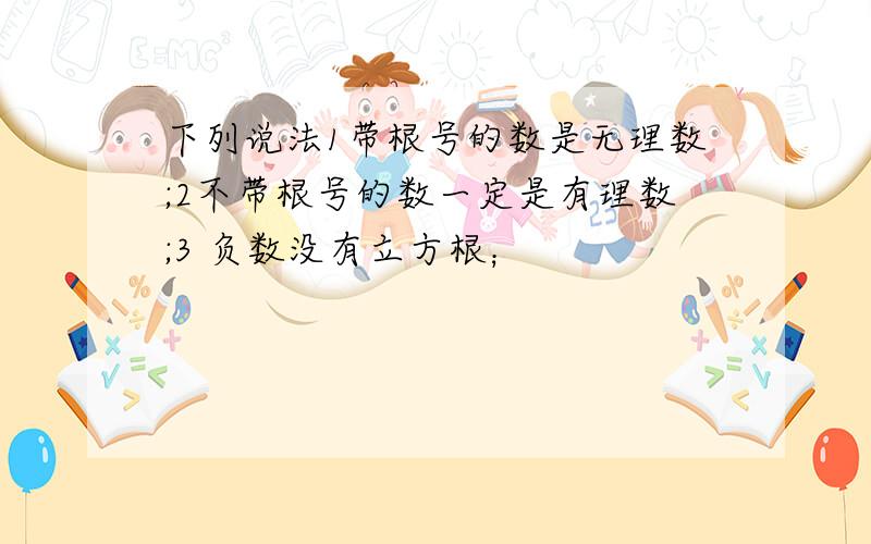 下列说法1带根号的数是无理数;2不带根号的数一定是有理数;3 负数没有立方根；