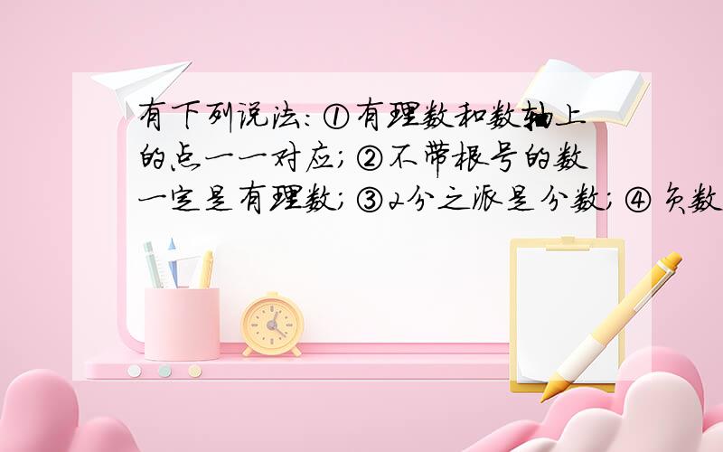 有下列说法：①有理数和数轴上的点一一对应；②不带根号的数一定是有理数；③2分之派是分数；④负数没有平方根.其中正确的是