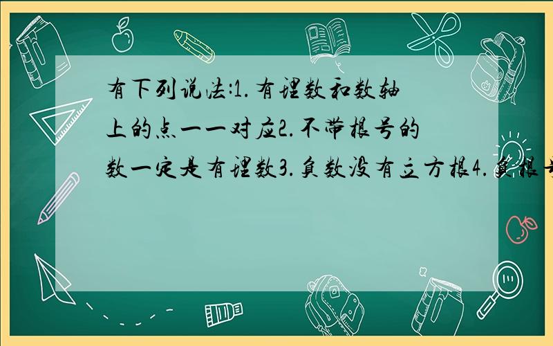 有下列说法:1.有理数和数轴上的点一一对应2.不带根号的数一定是有理数3.负数没有立方根4.负根号17是17的平方根其中