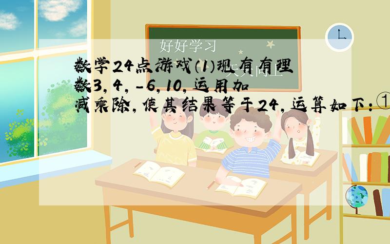 数学24点游戏（1）现有有理数3,4,-6,10,运用加减乘除,使其结果等于24,运算如下：①：__________②：