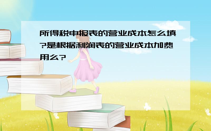 所得税申报表的营业成本怎么填?是根据利润表的营业成本加费用么?