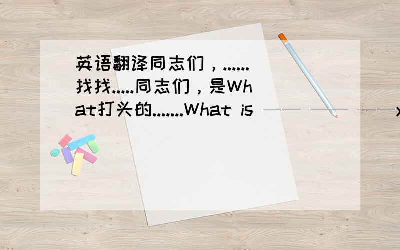 英语翻译同志们，......找找.....同志们，是What打头的.......What is —— —— ——your