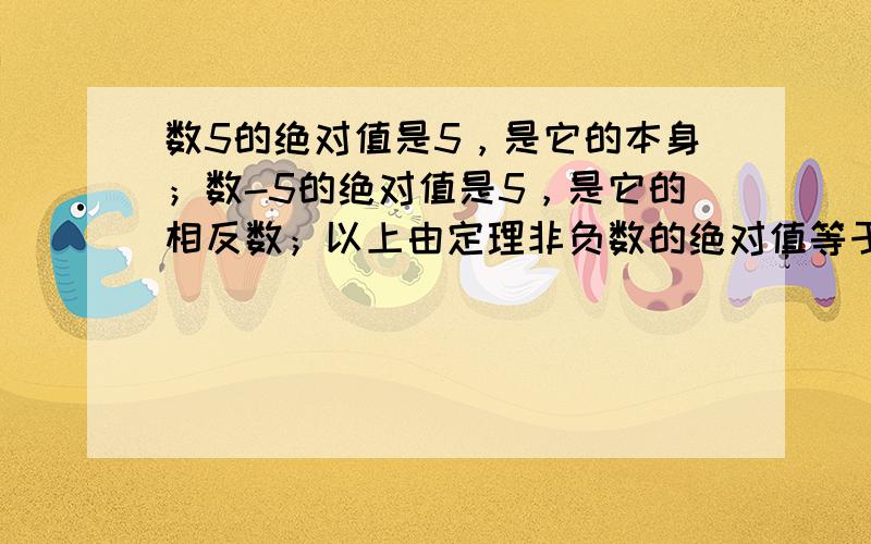 数5的绝对值是5，是它的本身；数-5的绝对值是5，是它的相反数；以上由定理非负数的绝对值等于它本身，非正数的绝对值等于它