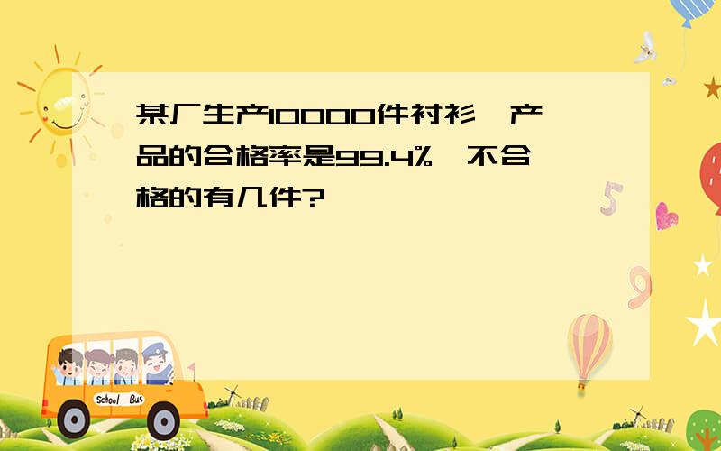 某厂生产10000件衬衫,产品的合格率是99.4%,不合格的有几件?