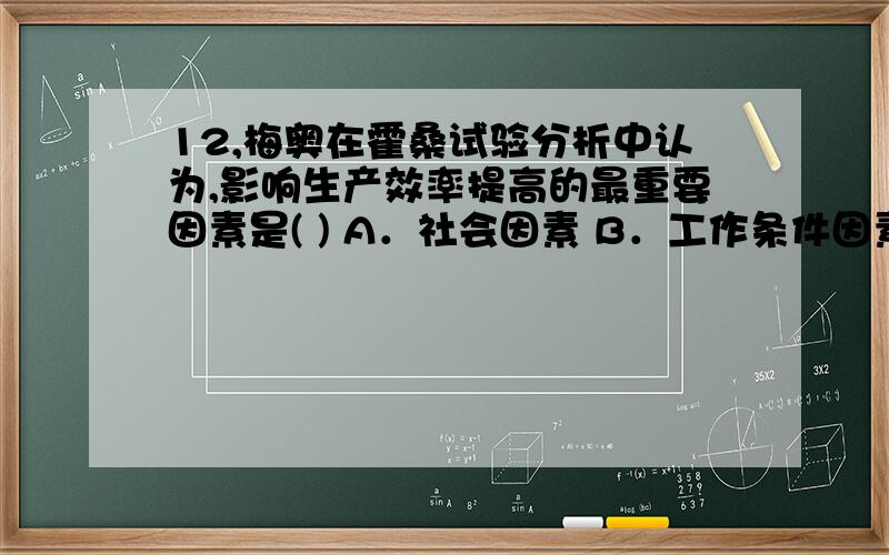 12,梅奥在霍桑试验分析中认为,影响生产效率提高的最重要因素是( ) A．社会因素 B．工作条件因素 C．休息