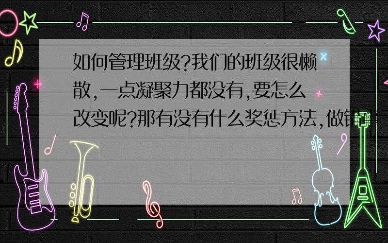 如何管理班级?我们的班级很懒散,一点凝聚力都没有,要怎么改变呢?那有没有什么奖惩方法,做错事了该罚什么呢?