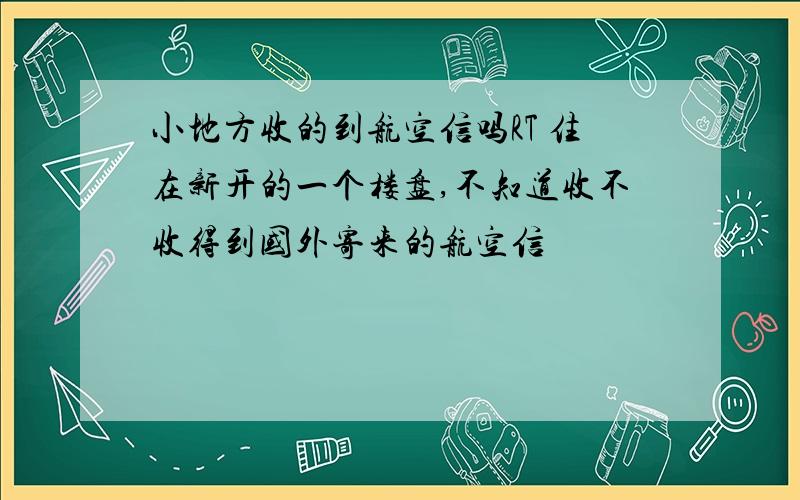 小地方收的到航空信吗RT 住在新开的一个楼盘,不知道收不收得到国外寄来的航空信