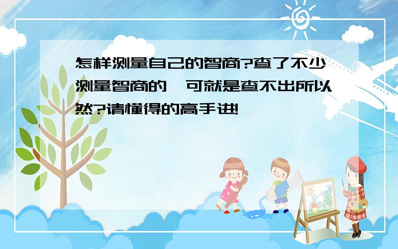 怎样测量自己的智商?查了不少测量智商的,可就是查不出所以然?请懂得的高手进!