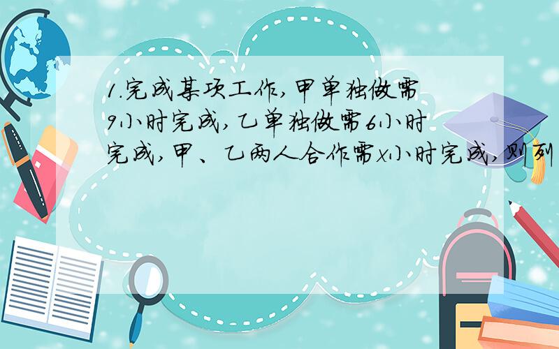 1.完成某项工作,甲单独做需9小时完成,乙单独做需6小时完成,甲、乙两人合作需x小时完成,则列出等量关系为?