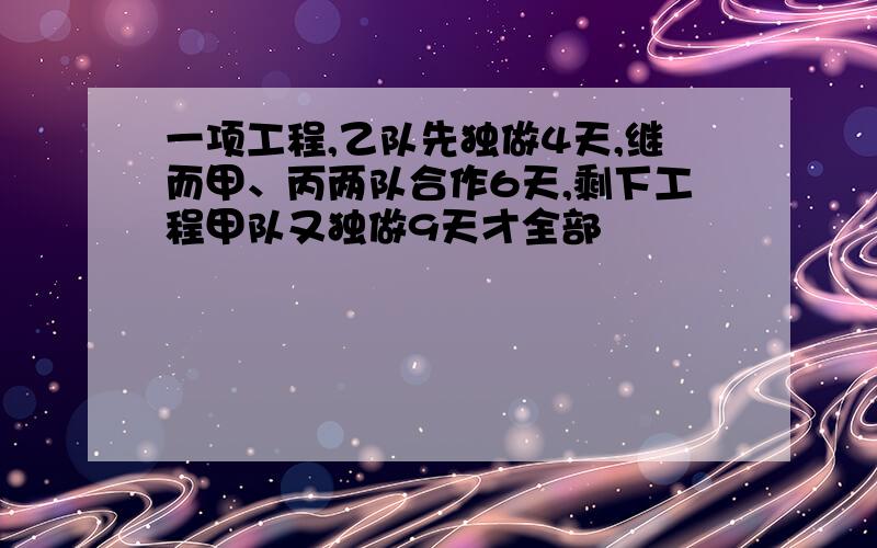 一项工程,乙队先独做4天,继而甲、丙两队合作6天,剩下工程甲队又独做9天才全部