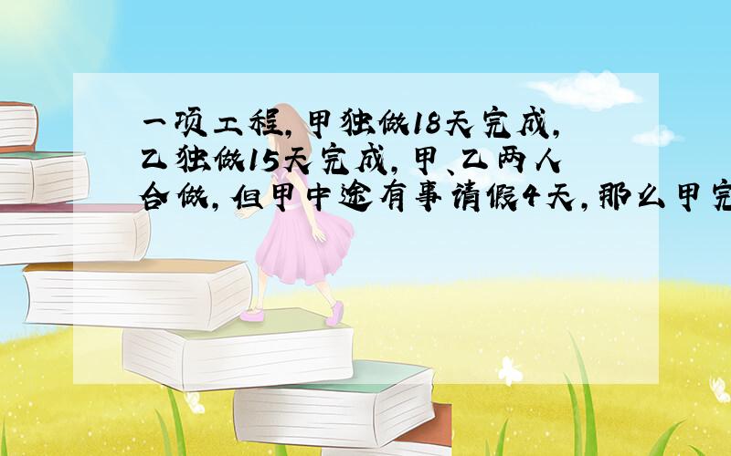 一项工程，甲独做18天完成，乙独做15天完成，甲、乙两人合做，但甲中途有事请假4天，那么甲完成任务时实际做了多少天？